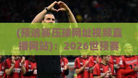 (预选赛压球网址视频直播网站):2026世预赛观赛与竞猜指南,这些平台你细品
