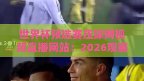 世界杯预选赛压球网视频直播网站:2026观赛指南与避坑技巧