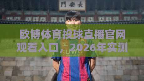 欧博体育投球直播官网观看入口，2026年实测最稳通道（附避坑指南）