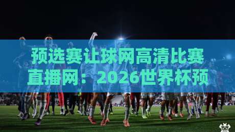预选赛让球网高清比赛直播网：2026世界杯预选赛【预选赛让球网高清比赛直播网】观赛与投注实战指南