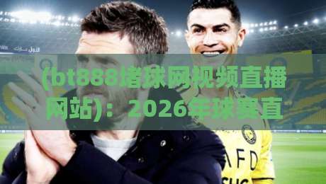 (bt888堵球网视频直播网站)：2026年球赛直播新体验，资深球迷实测报告 bt888堵球网视频直播网站