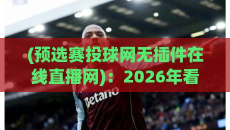 (预选赛投球网无插件在线直播网)：2026年看球新姿势，别再被广告烦了哈