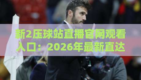 新2压球站直播官网观看入口:2026年最新直达攻略与避坑指南