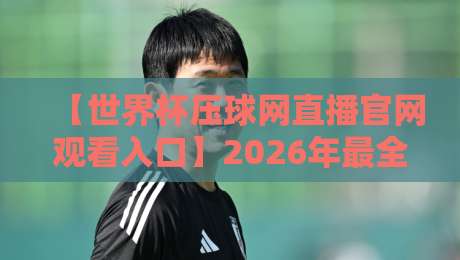 【世界杯压球网直播官网观看入口】2026年最全实测指南,球迷必看!