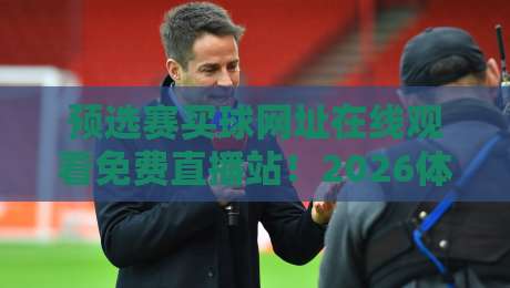 预选赛买球网址在线观看免费直播站！2026体育迷必收藏的观赛指南