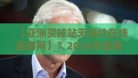 【亚洲买球站无插件在线直播网】?2026年最新观赛指南与避坑策略