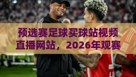 预选赛足球买球站视频直播网站,2026年观赛与投注新指南