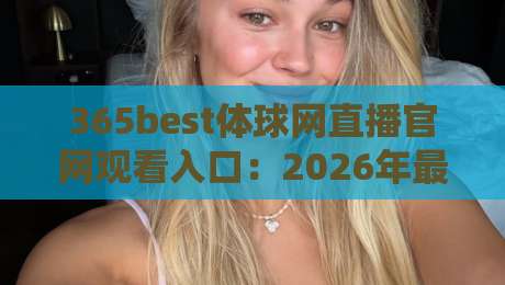 365best体球网直播官网观看入口:2026年最新实测通道与避坑指南!
