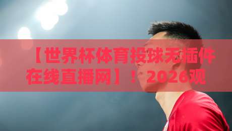 【世界杯体育投球无插件在线直播网】!2026观赛必备指南:这些平台让你告别卡顿
