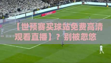 【世预赛买球站免费高清观看直播】?别被忽悠了!2026世预赛免费直播正确打开方式
