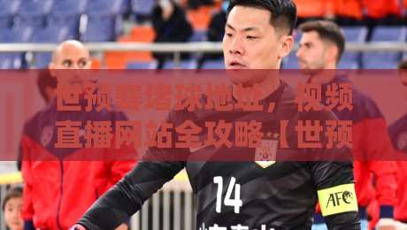 世预赛堵球地址,视频直播网站全攻略【世预赛堵球地址视频直播网站】 世预赛堵球地址,视频直播网站全攻略【世预赛堵球地址视频直播网站】