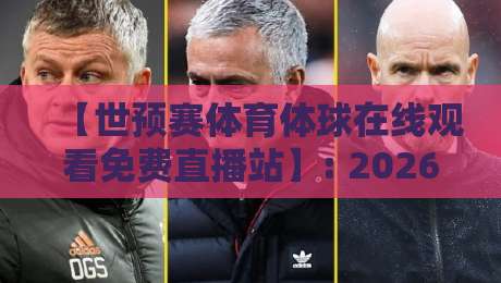 【世预赛体育体球在线观看免费直播站】: 2026世预赛亚洲区激战正酣,免费高清观赛站全盘点与实战测评!球迷必看!