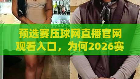 预选赛压球网直播官网观看入口,为何2026赛季首选这个入口? 预选赛压球网直播官网观看入口,为何2026赛季首选这个入口?