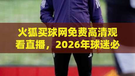 火狐买球网免费高清观看直播，2026年球迷必备的观赛指南！