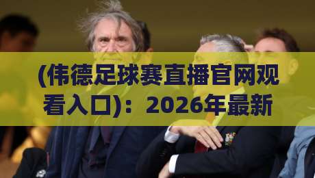 (伟德足球赛直播官网观看入口):2026年最新观赛指南 (伟德足球赛直播官网观看入口):2026年最新观赛指南